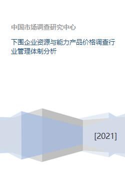 下游企業(yè)資源、能力、產(chǎn)品價格調(diào)查及行業(yè)管理體制分析